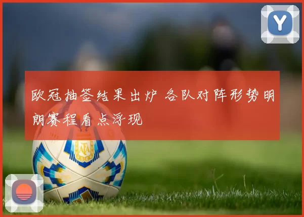 欧冠抽签结果出炉 各队对阵形势明朗赛程看点浮现