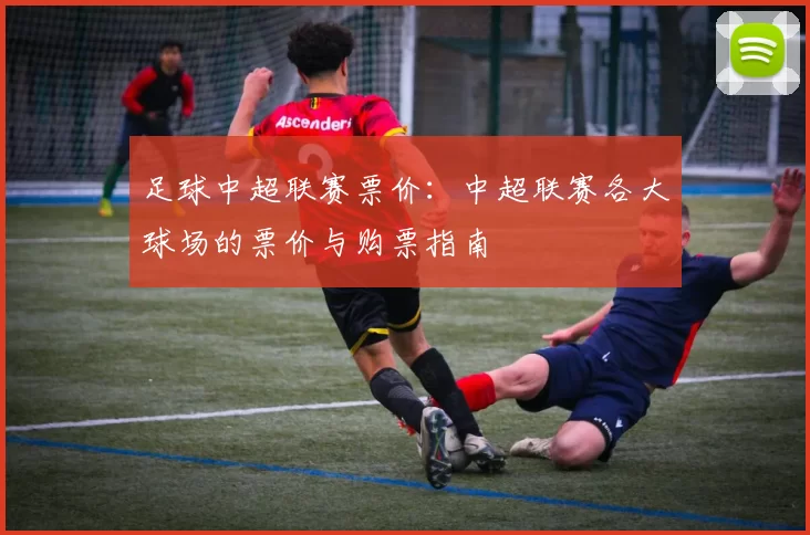 足球中超联赛票价：中超联赛各大球场的票价与购票指南