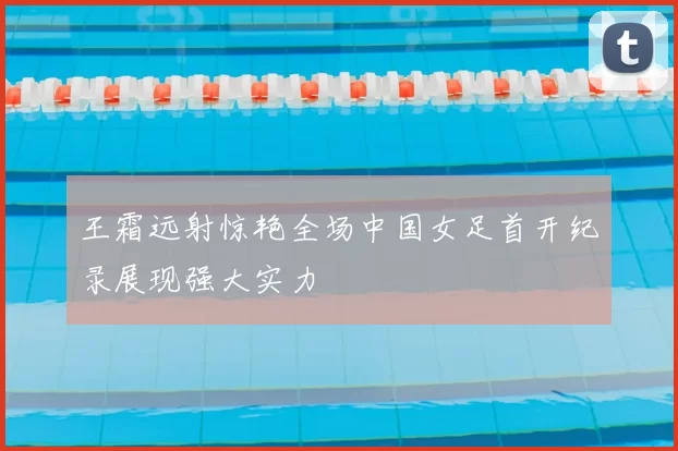 王霜远射惊艳全场中国女足首开纪录展现强大实力