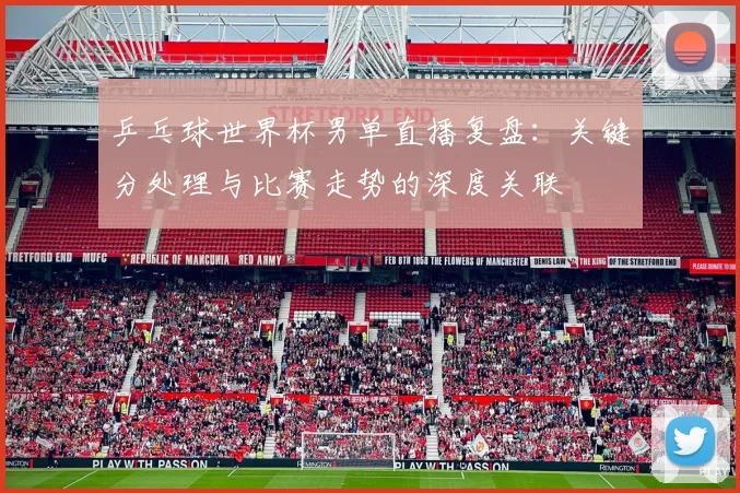 乒乓球世界杯男单直播复盘：关键分处理与比赛走势的深度关联