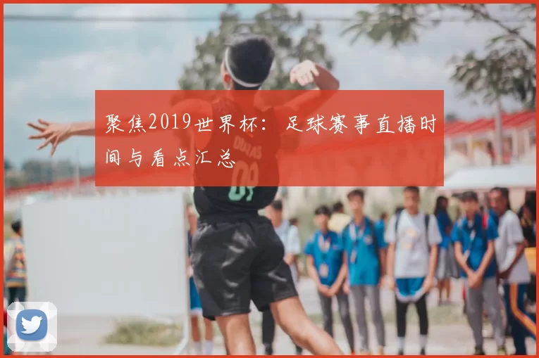 聚焦2019世界杯:足球赛事直播时间与看点汇总