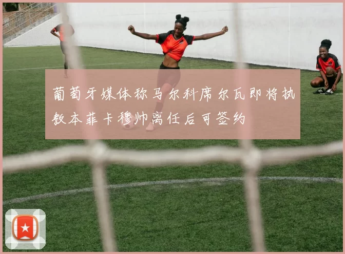 葡萄牙媒体称马尔科席尔瓦即将执教本菲卡穆帅离任后可签约