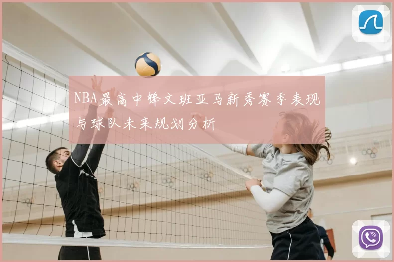 NBA最高中锋文班亚马新秀赛季表现与球队未来规划分析