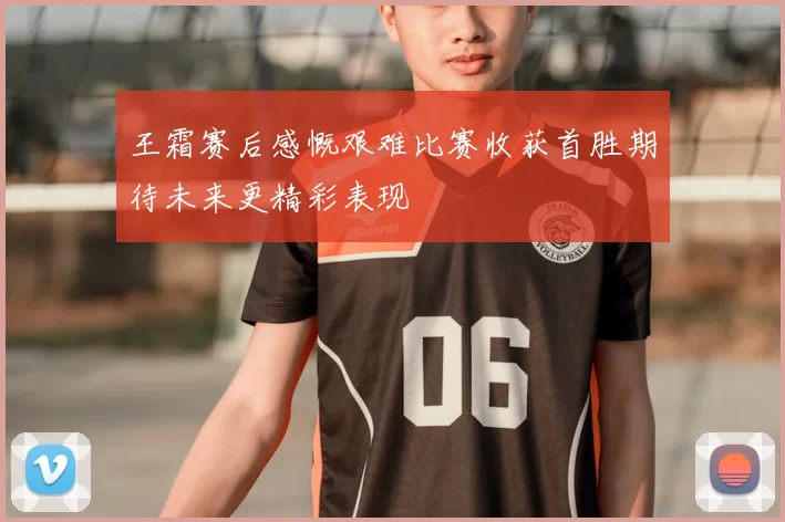 王霜赛后感慨艰难比赛收获首胜期待未来更精彩表现