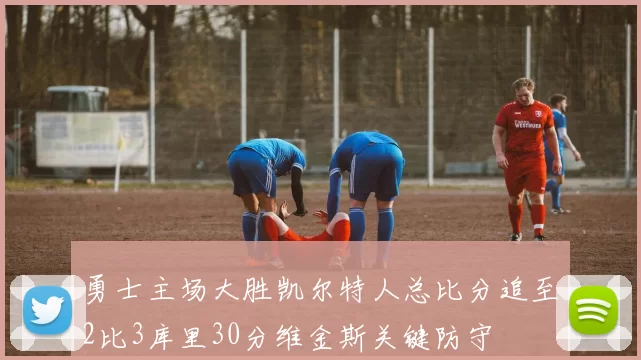 勇士主场大胜凯尔特人总比分追至2比3库里30分维金斯关键防守