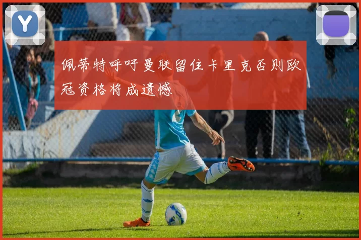 佩蒂特呼吁曼联留住卡里克否则欧冠资格将成遗憾