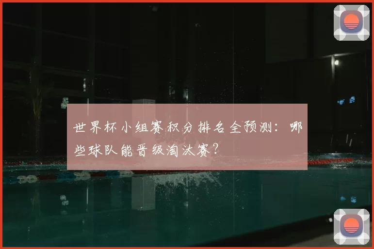 世界杯小组赛积分排名全预测：哪些球队能晋级淘汰赛？