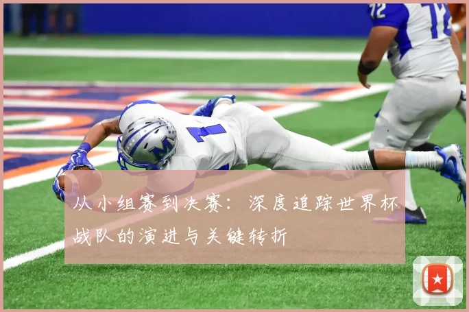 从小组赛到决赛:深度追踪世界杯战队的演进与关键转折