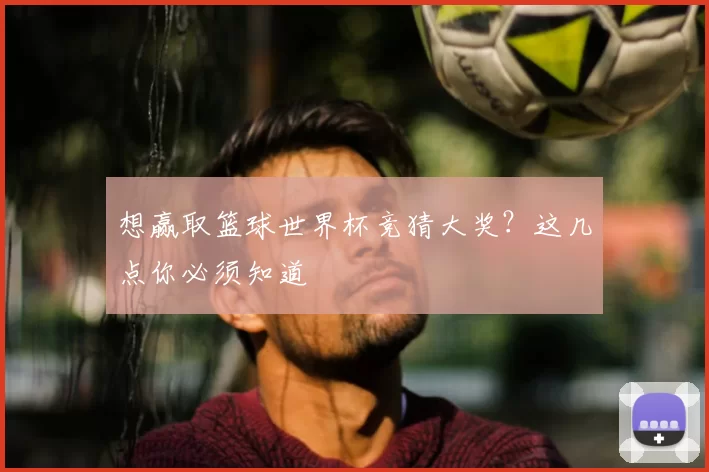想赢取篮球世界杯竞猜大奖?这几点你必须知道