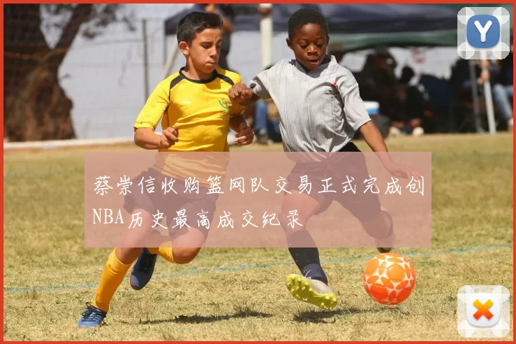 蔡崇信收购篮网队交易正式完成创NBA历史最高成交纪录
