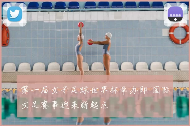 第一届女子足球世界杯举办即 国际女足赛事迎来新起点