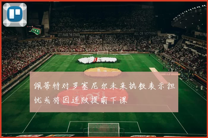 佩蒂特对罗塞尼尔未来执教表示担忧或将因连败提前下课