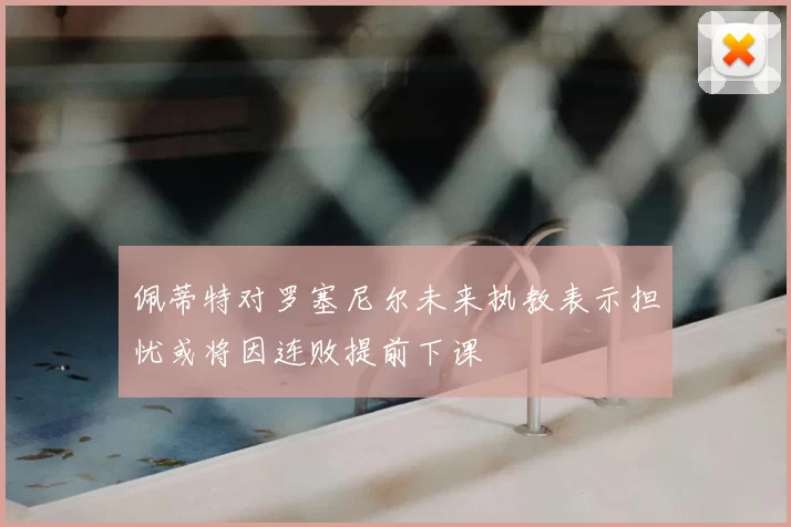 佩蒂特对罗塞尼尔未来执教表示担忧或将因连败提前下课