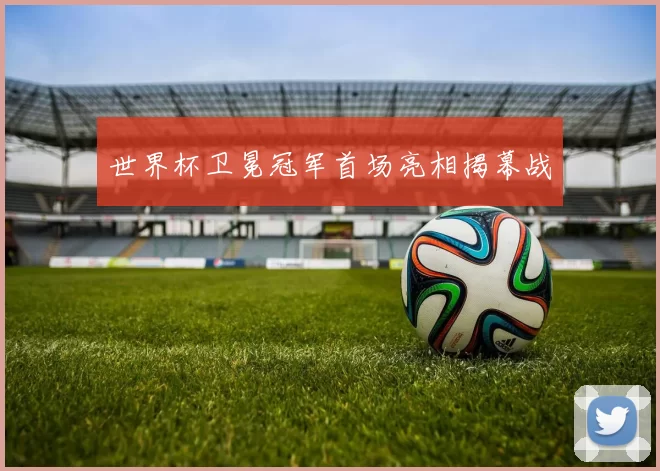 世界杯卫冕冠军首场亮相揭幕战