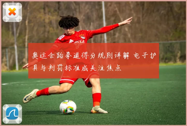 奥运会跆拳道得分规则详解 电子护具与判罚标准成关注焦点