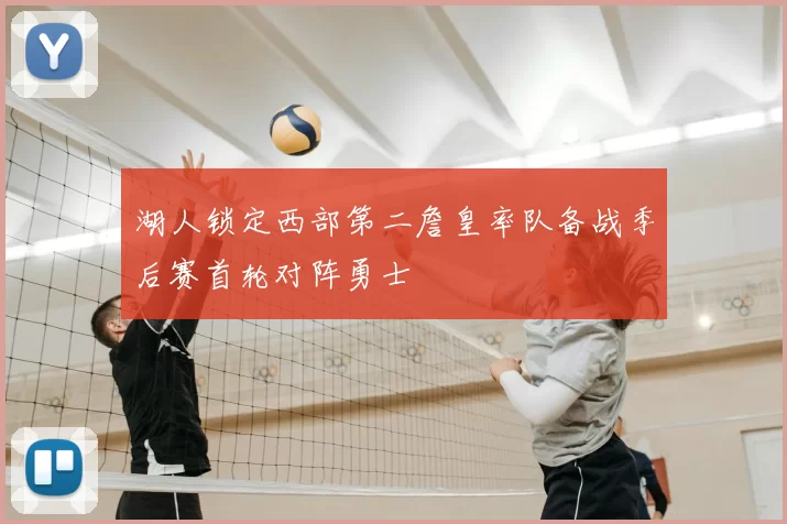 湖人锁定西部第二詹皇率队备战季后赛首轮对阵勇士