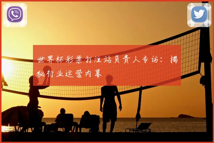 世界杯彩票打注站负责人专访:揭秘行业运营内幕