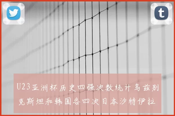 U23亚洲杯历史四强次数统计乌兹别克斯坦和韩国各四次日本沙特伊拉克三次