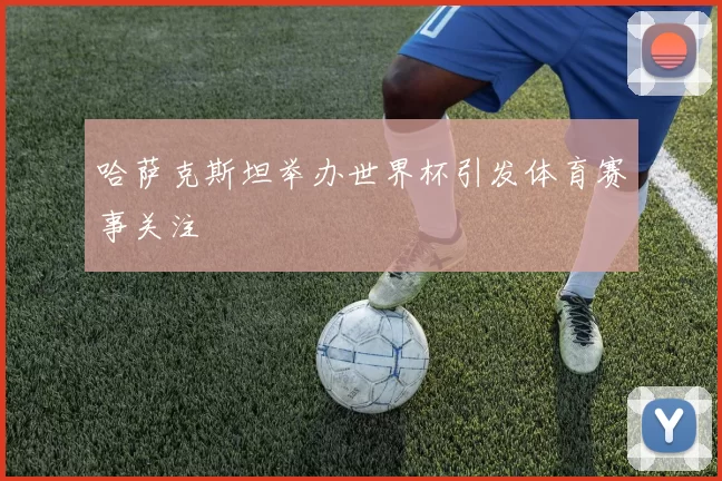 哈萨克斯坦举办世界杯引发体育赛事关注
