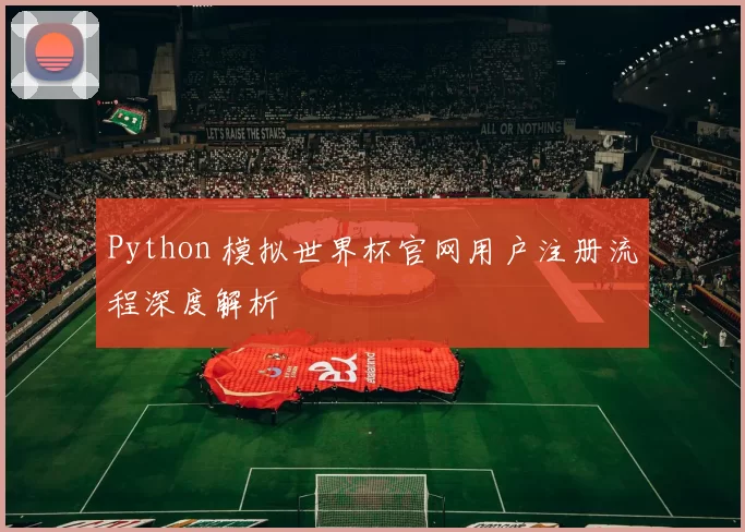Python 模拟世界杯官网用户注册流程深度解析