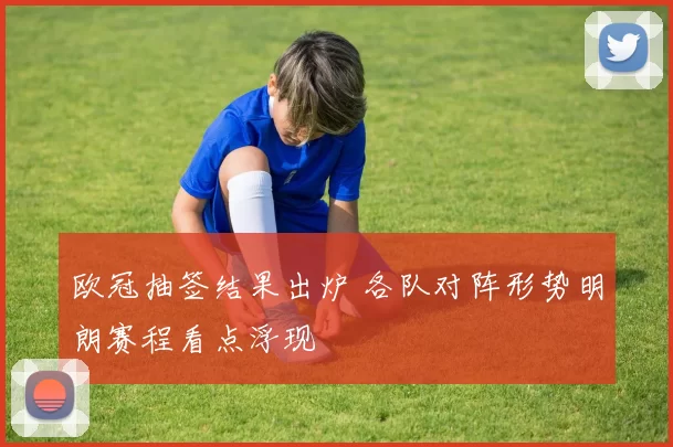 欧冠抽签结果出炉 各队对阵形势明朗赛程看点浮现