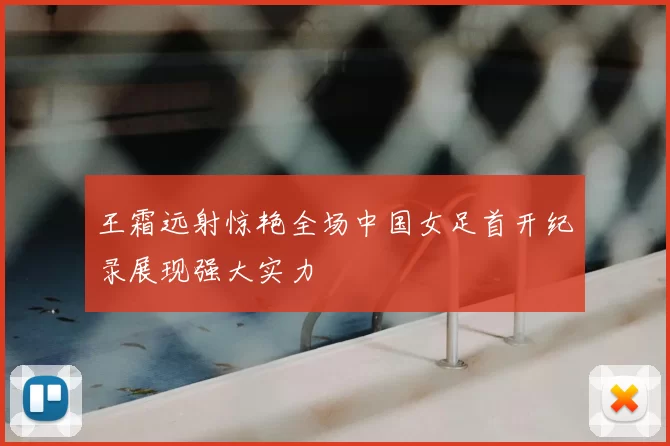 王霜远射惊艳全场中国女足首开纪录展现强大实力