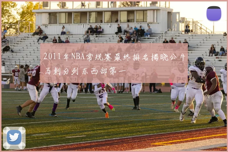 2011年NBA常规赛最终排名揭晓公牛马刺分列东西部第一