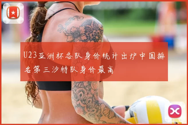 U23亚洲杯各队身价统计出炉中国排名第三沙特队身价最高