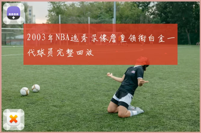 2003年NBA选秀录像詹皇领衔白金一代球员完整回放