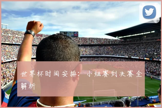 世界杯时间安排:小组赛到决赛全解析