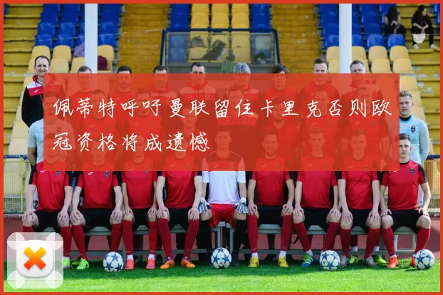 佩蒂特呼吁曼联留住卡里克否则欧冠资格将成遗憾