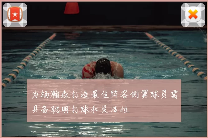 为杨瀚森打造最佳阵容侧翼球员需具备聪明打球和灵活性