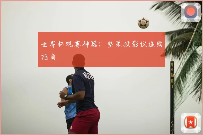世界杯观赛神器:坚果投影仪选购指南