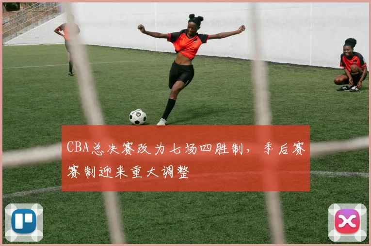 CBA总决赛改为七场四胜制,季后赛赛制迎来重大调整
