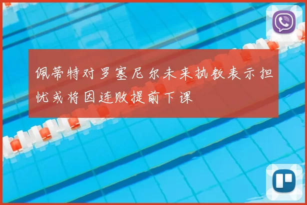 佩蒂特对罗塞尼尔未来执教表示担忧或将因连败提前下课
