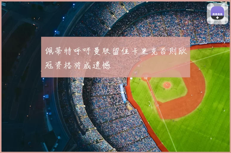 佩蒂特呼吁曼联留住卡里克否则欧冠资格将成遗憾