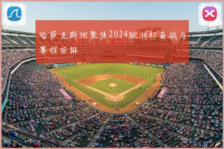 哈萨克斯坦聚焦2024欧洲杯备战与赛程安排