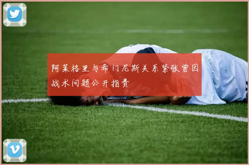 阿莱格里与希门尼斯关系紧张曾因战术问题公开指责