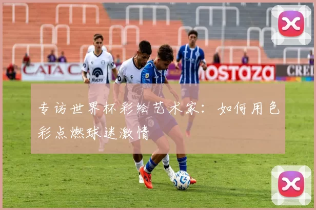 专访世界杯彩绘艺术家：如何用色彩点燃球迷激情