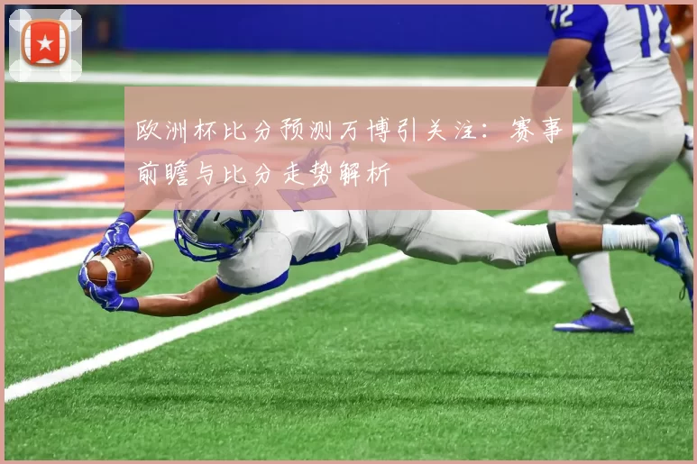 欧洲杯比分预测万博引关注:赛事前瞻与比分走势解析
