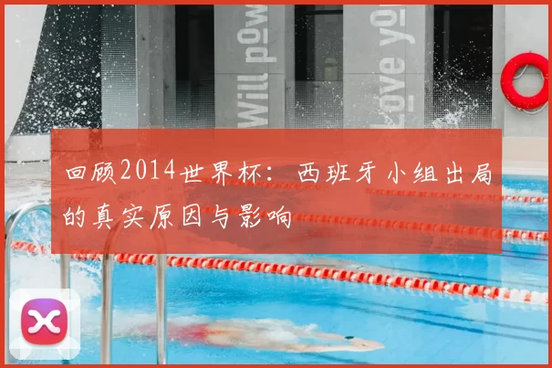 回顾2014世界杯:西班牙小组出局的真实原因与影响