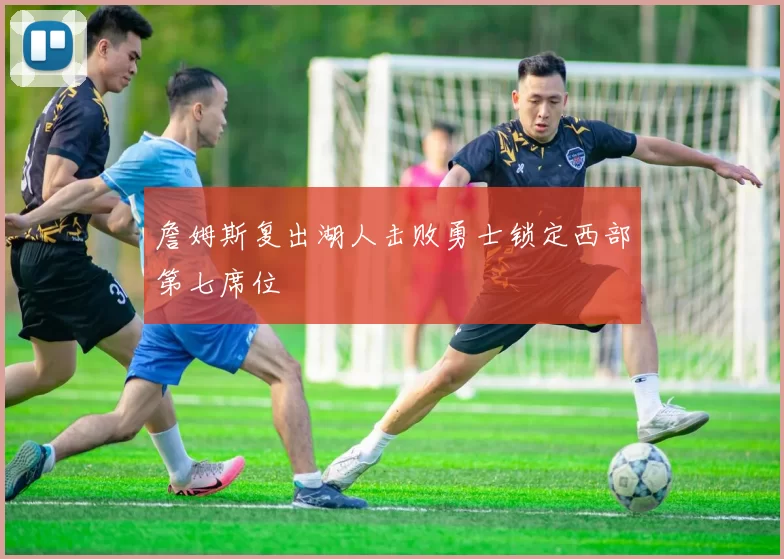 詹姆斯复出湖人击败勇士锁定西部第七席位