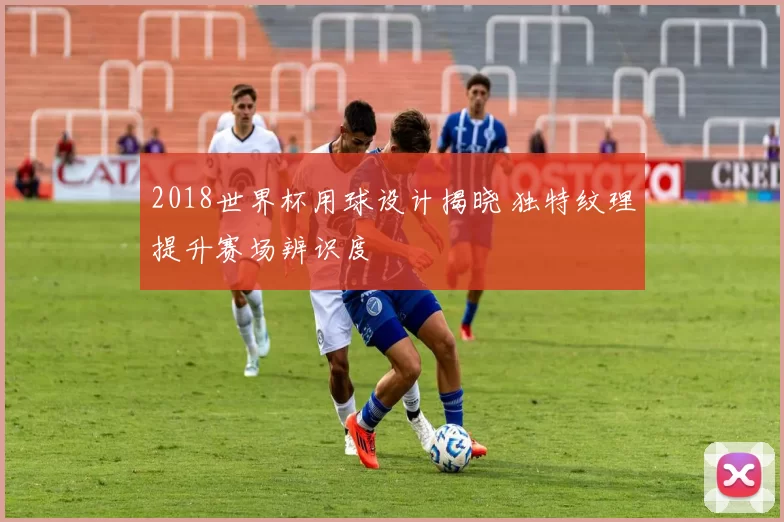 2018世界杯用球设计揭晓 独特纹理提升赛场辨识度