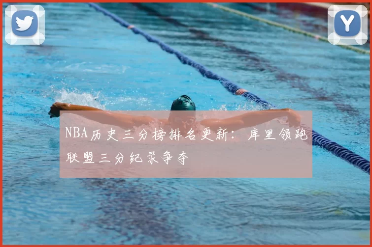 NBA历史三分榜排名更新:库里领跑联盟三分纪录争夺
