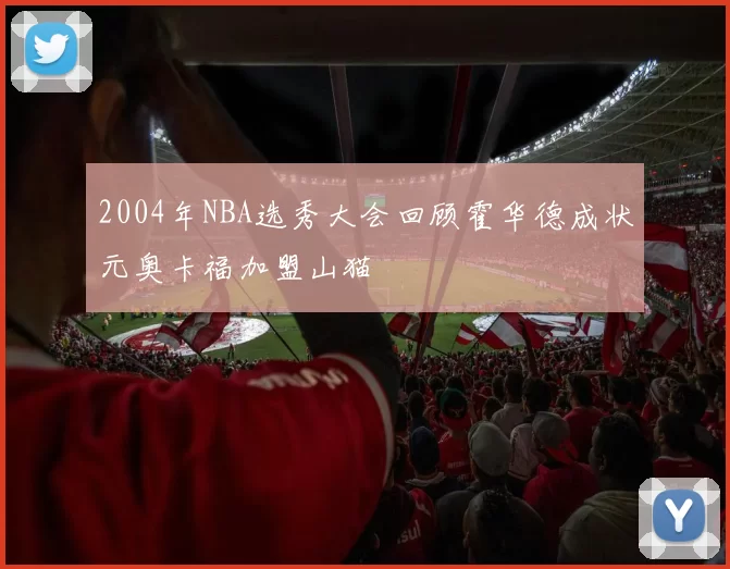 2004年NBA选秀大会回顾霍华德成状元奥卡福加盟山猫
