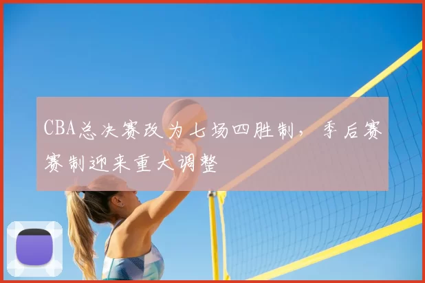CBA总决赛改为七场四胜制,季后赛赛制迎来重大调整