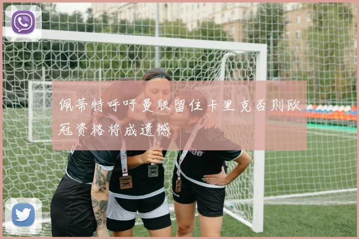 佩蒂特呼吁曼联留住卡里克否则欧冠资格将成遗憾
