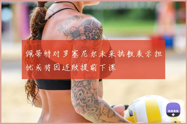 佩蒂特对罗塞尼尔未来执教表示担忧或将因连败提前下课