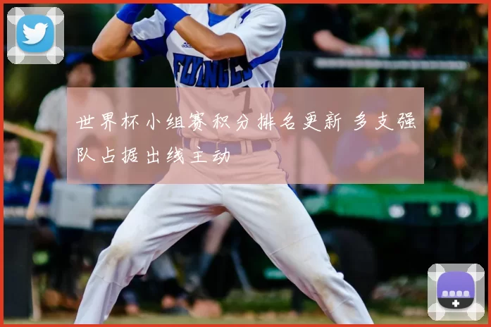 世界杯小组赛积分排名更新 多支强队占据出线主动