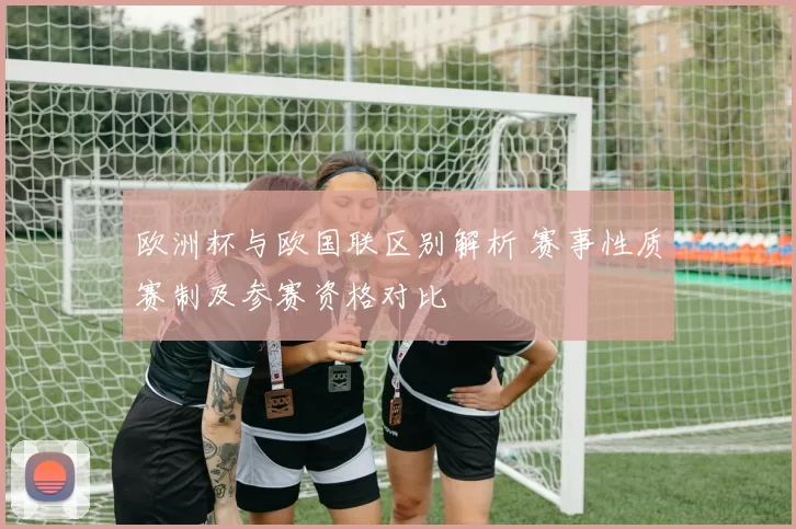 欧洲杯与欧国联区别解析 赛事性质赛制及参赛资格对比